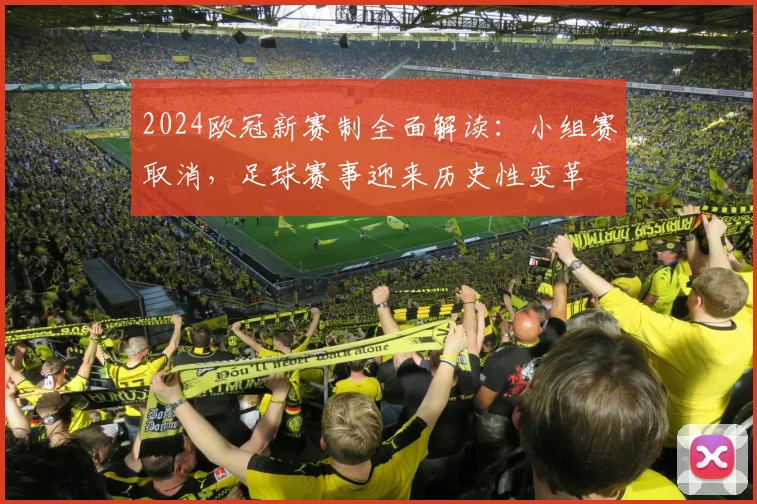2024欧冠新赛制全面解读：小组赛取消，足球赛事迎来历史性变革