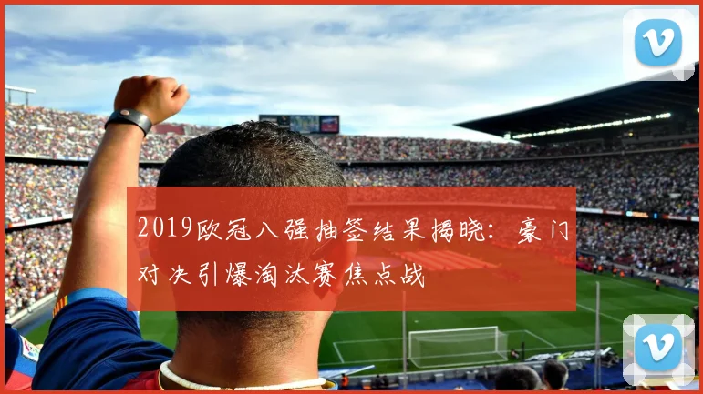 2019欧冠八强抽签结果揭晓：豪门对决引爆淘汰赛焦点战