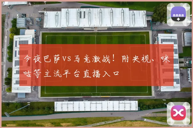 今夜巴萨vs马竞激战！附央视、咪咕等主流平台直播入口