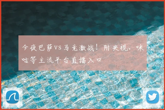 今夜巴萨vs马竞激战！附央视、咪咕等主流平台直播入口