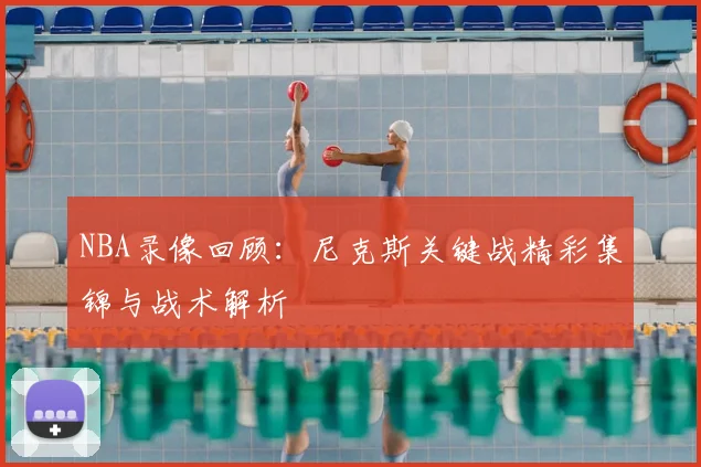 NBA录像回顾：尼克斯关键战精彩集锦与战术解析
