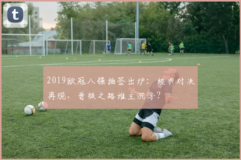 2019欧冠八强抽签出炉：经典对决再现，晋级之路谁主沉浮？