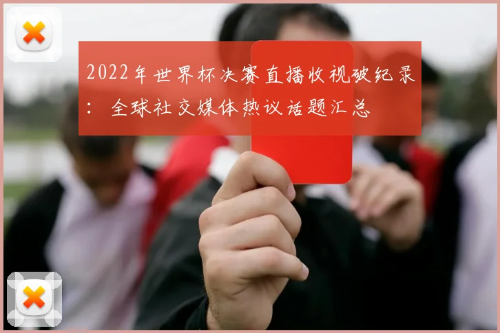 2022年世界杯决赛直播收视破纪录：全球社交媒体热议话题汇总
