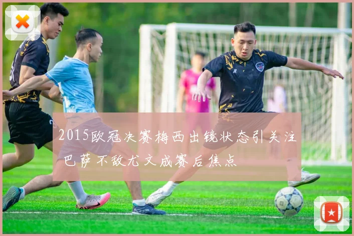 2015欧冠决赛梅西出镜状态引关注 巴萨不敌尤文成赛后焦点