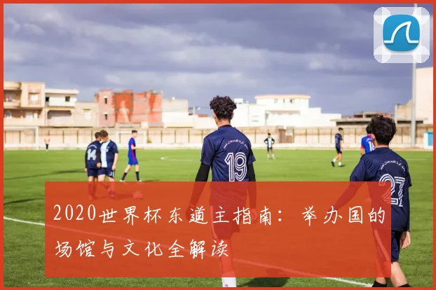 2020世界杯东道主指南：举办国的场馆与文化全解读