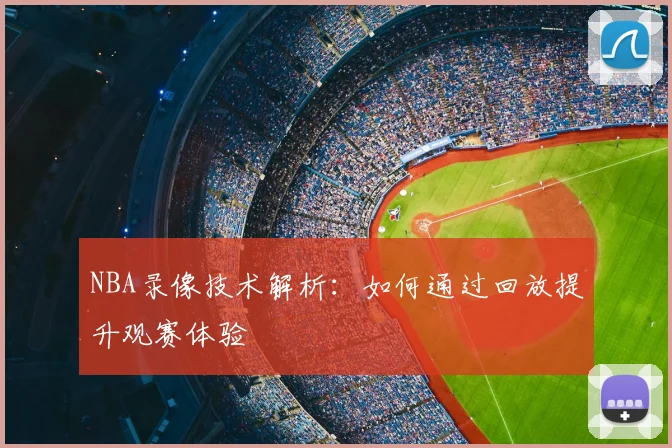 NBA录像技术解析：如何通过回放提升观赛体验