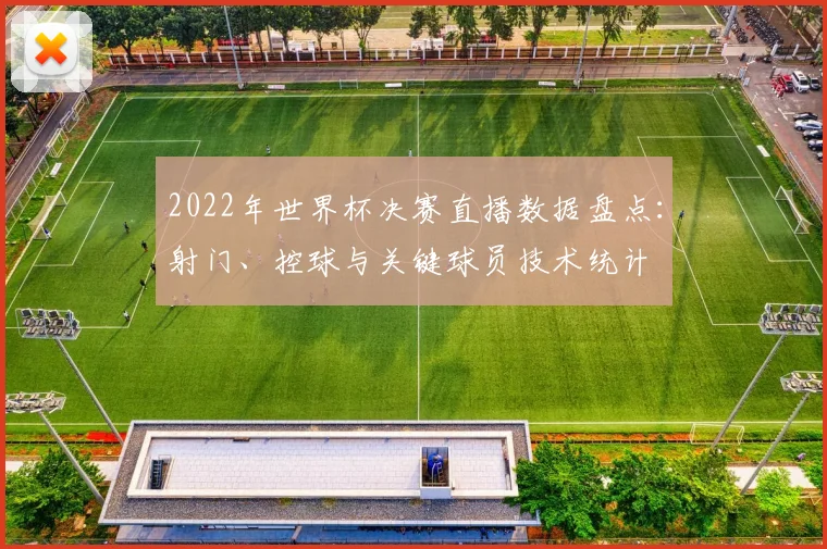 2022年世界杯决赛直播数据盘点：射门、控球与关键球员技术统计