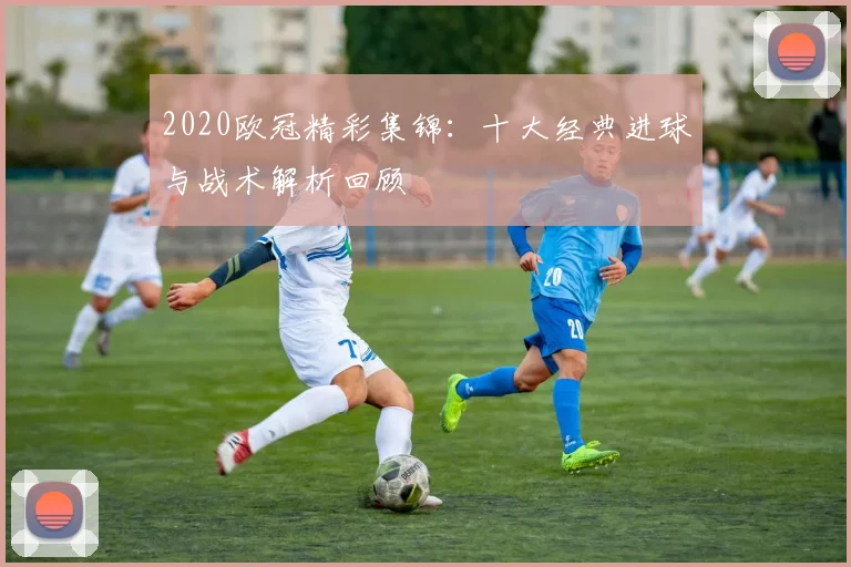 2020欧冠精彩集锦：十大经典进球与战术解析回顾