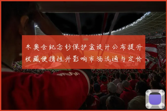 冬奥会纪念钞保护盒设计公布提升收藏便携性并影响市场流通与定价
