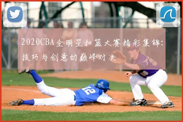 2020CBA全明星扣篮大赛精彩集锦：技巧与创意的巅峰对决