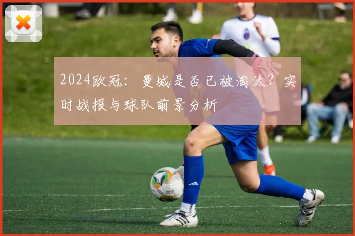 2024欧冠：曼城是否已被淘汰？实时战报与球队前景分析