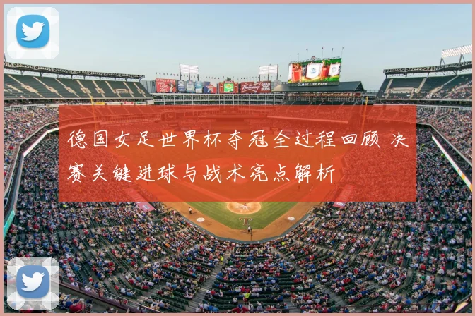 德国女足世界杯夺冠全过程回顾 决赛关键进球与战术亮点解析