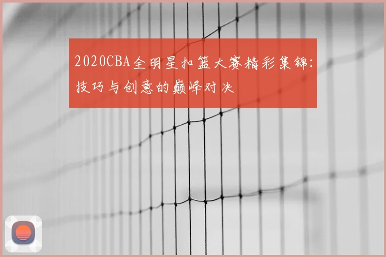 2020CBA全明星扣篮大赛精彩集锦：技巧与创意的巅峰对决