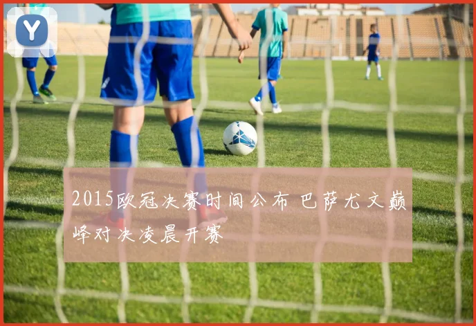 2015欧冠决赛时间公布 巴萨尤文巅峰对决凌晨开赛