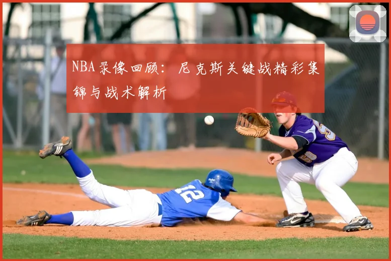 NBA录像回顾：尼克斯关键战精彩集锦与战术解析