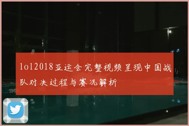 lol2018亚运会完整视频呈现中国战队对决过程与赛况解析