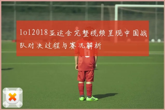 lol2018亚运会完整视频呈现中国战队对决过程与赛况解析