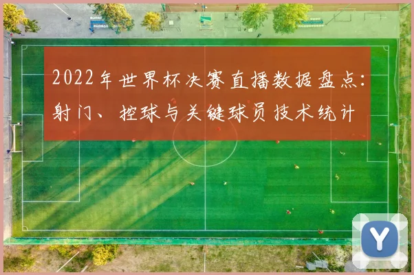 2022年世界杯决赛直播数据盘点：射门、控球与关键球员技术统计