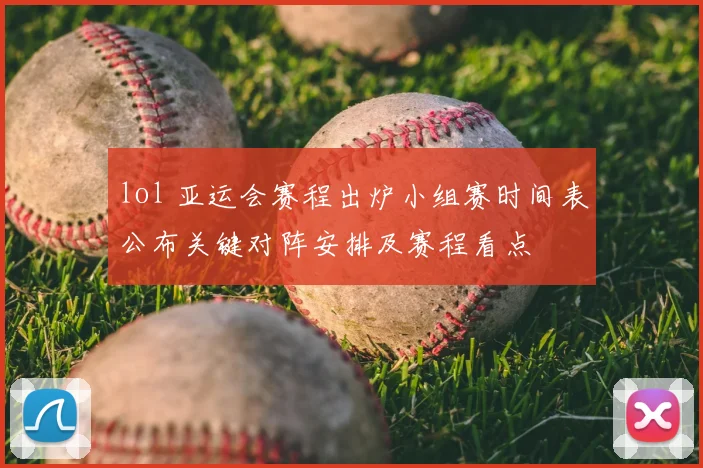 lol 亚运会赛程出炉小组赛时间表公布关键对阵安排及赛程看点