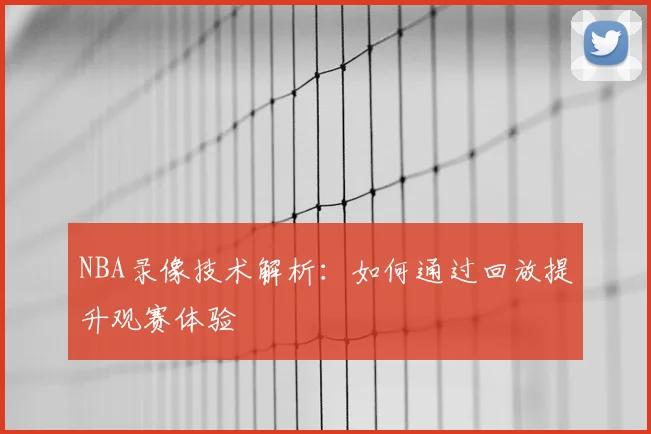 NBA录像技术解析：如何通过回放提升观赛体验